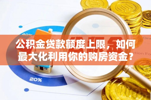 惠城公积金贷款额度上限，如何最大化利用你的购房资金？