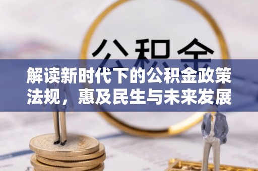 惠城解读新时代下的公积金政策法规，惠及民生与未来发展