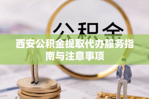 惠城西安公积金提取代办服务指南与注意事项