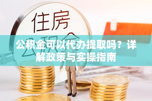 惠城公积金可以代办提取吗？详解政策与实操指南