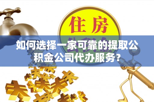 惠城如何选择一家可靠的提取公积金公司代办服务？