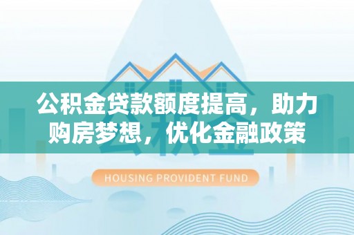 惠城公积金贷款额度提高，助力购房梦想，优化金融政策