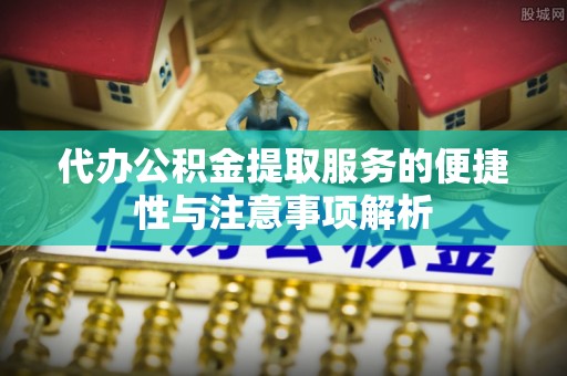惠城代办公积金提取服务的便捷性与注意事项解析