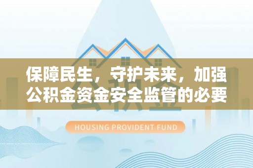 惠城保障民生，守护未来，加强公积金资金安全监管的必要性与实践