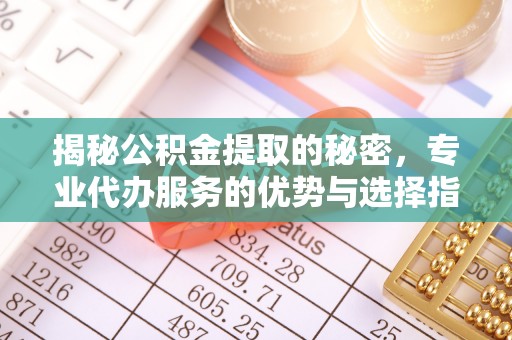惠城揭秘公积金提取的秘密，专业代办服务的优势与选择指南