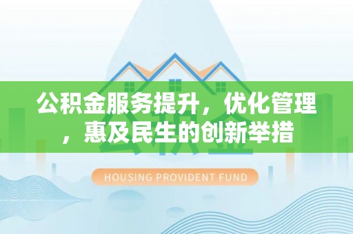 惠城公积金服务提升，优化管理，惠及民生的创新举措