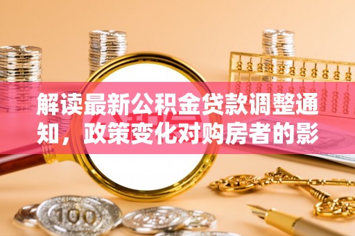 惠城解读最新公积金贷款调整通知，政策变化对购房者的影响