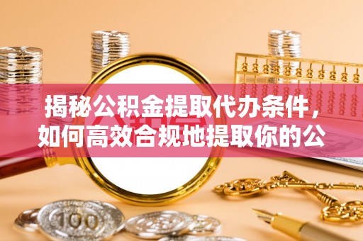 惠城揭秘公积金提取代办条件，如何高效合规地提取你的公积金
