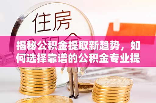 惠城揭秘公积金提取新趋势，如何选择靠谱的公积金专业提取代办服务