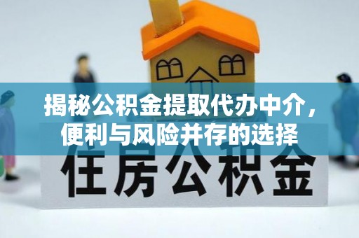 惠城揭秘公积金提取代办中介，便利与风险并存的选择