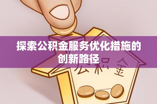 惠城探索公积金服务优化措施的创新路径