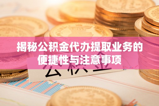 惠城揭秘公积金代办提取业务的便捷性与注意事项