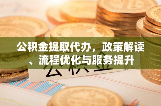 惠城公积金提取代办，政策解读、流程优化与服务提升
