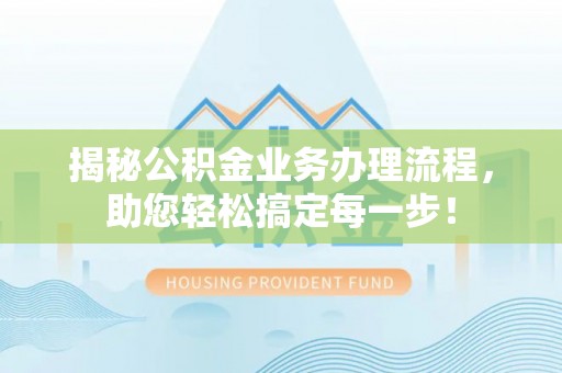 惠城揭秘公积金业务办理流程，助您轻松搞定每一步！