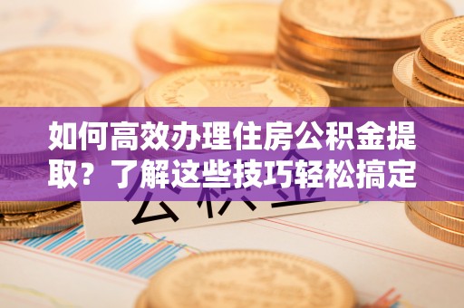 惠城如何高效办理住房公积金提取？了解这些技巧轻松搞定