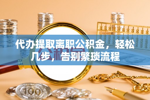 惠城代办提取离职公积金，轻松几步，告别繁琐流程
