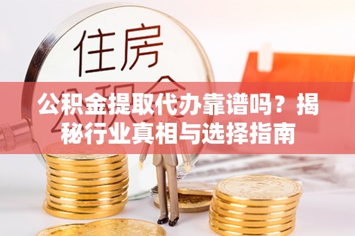 惠城公积金提取代办靠谱吗？揭秘行业真相与选择指南