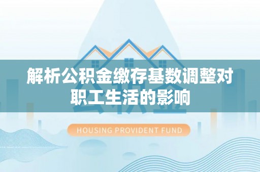 惠城解析公积金缴存基数调整对职工生活的影响
