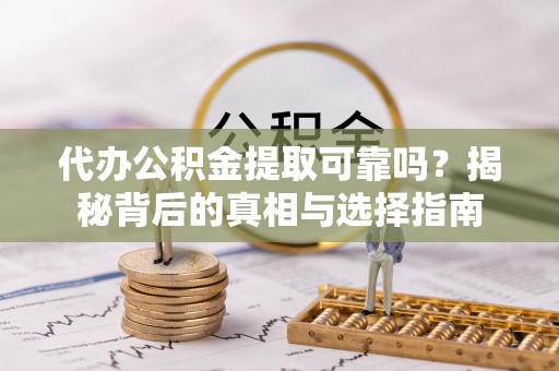 惠城代办公积金提取可靠吗？揭秘背后的真相与选择指南