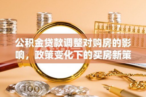 惠城公积金贷款调整对购房的影响，政策变化下的买房新策略