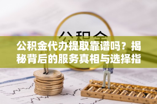 惠城公积金代办提取靠谱吗？揭秘背后的服务真相与选择指南