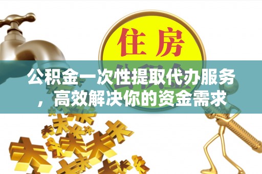 惠城公积金一次性提取代办服务，高效解决你的资金需求