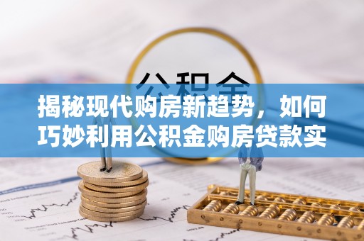 惠城揭秘现代购房新趋势，如何巧妙利用公积金购房贷款实现梦想家园