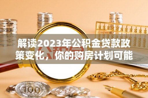惠城解读2023年公积金贷款政策变化，你的购房计划可能因此受益