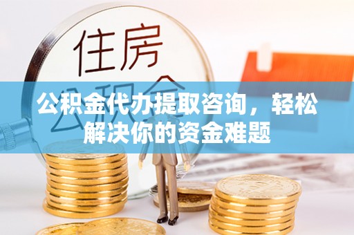 惠城公积金代办提取咨询，轻松解决你的资金难题