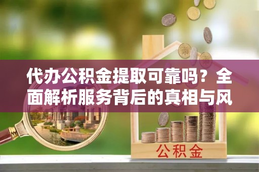 惠城代办公积金提取可靠吗？全面解析服务背后的真相与风险