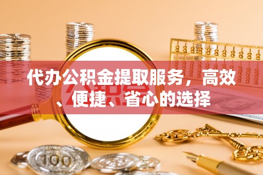 惠城代办公积金提取服务，高效、便捷、省心的选择