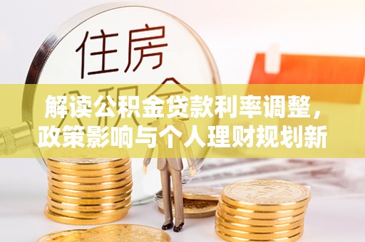 惠城解读公积金贷款利率调整，政策影响与个人理财规划新思路