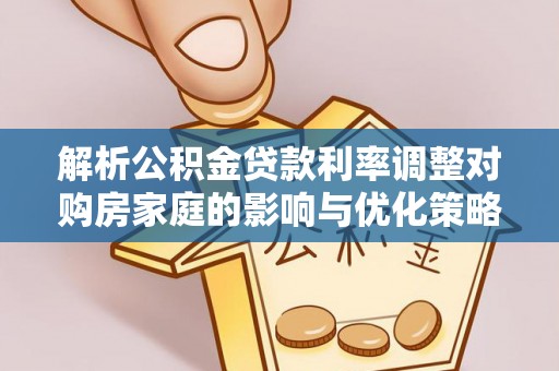 惠城解析公积金贷款利率调整对购房家庭的影响与优化策略