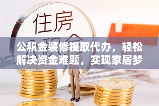 惠城公积金装修提取代办，轻松解决资金难题，实现家居梦想