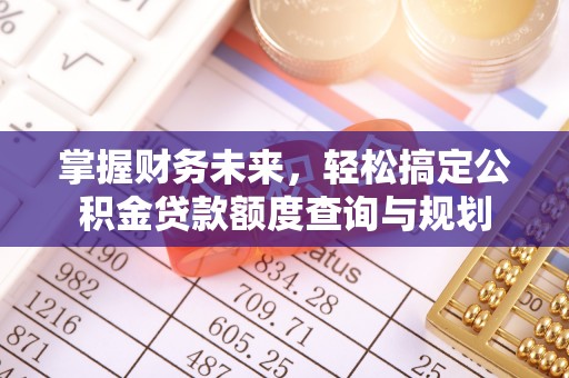 惠城掌握财务未来，轻松搞定公积金贷款额度查询与规划