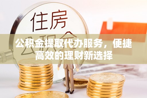 惠城公积金提取代办服务，便捷高效的理财新选择