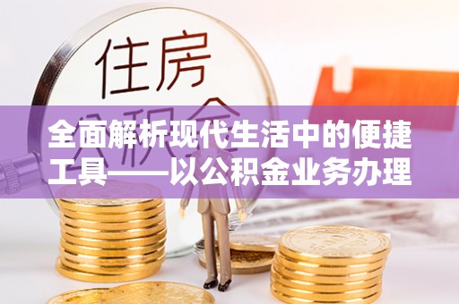 惠城全面解析现代生活中的便捷工具——以公积金业务办理流程为例