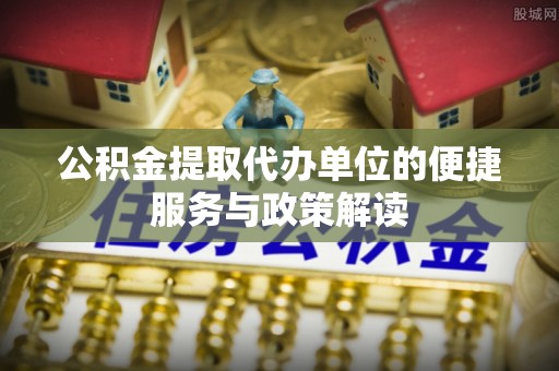 惠城公积金提取代办单位的便捷服务与政策解读
