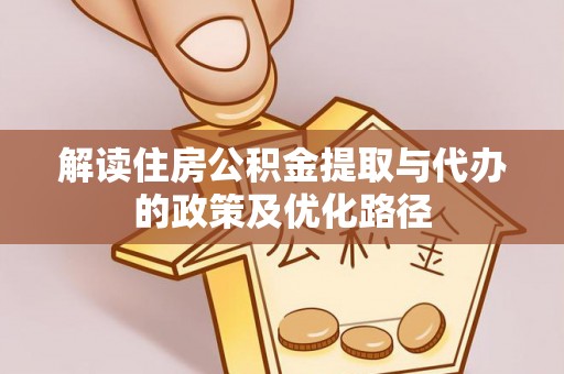 惠城解读住房公积金提取与代办的政策及优化路径