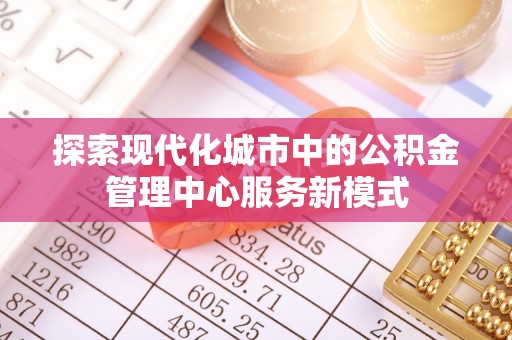 惠城探索现代化城市中的公积金管理中心服务新模式