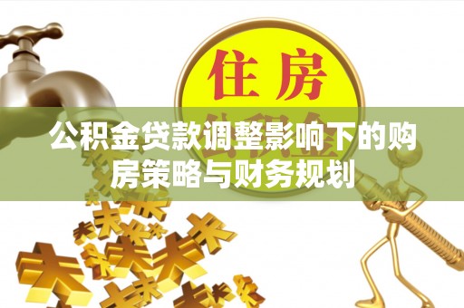 惠城公积金贷款调整影响下的购房策略与财务规划