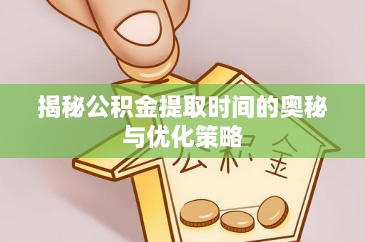 惠城揭秘公积金提取时间的奥秘与优化策略