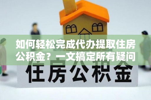 惠城如何轻松完成代办提取住房公积金？一文搞定所有疑问