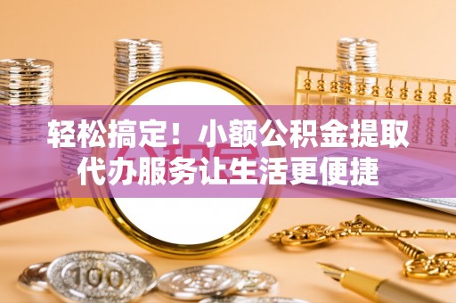 惠城轻松搞定！小额公积金提取代办服务让生活更便捷