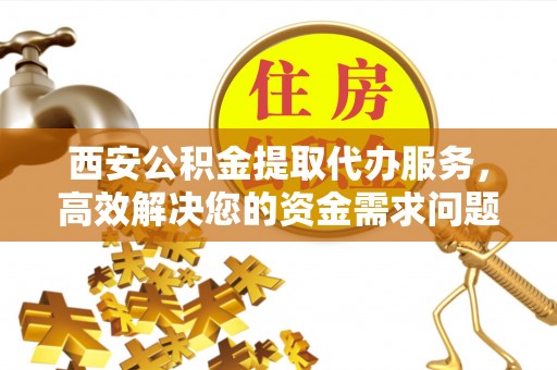 惠城西安公积金提取代办服务，高效解决您的资金需求问题