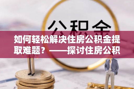 惠城如何轻松解决住房公积金提取难题？——探讨住房公积金提取代办服务