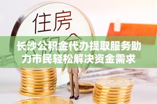 惠城长沙公积金代办提取服务助力市民轻松解决资金需求