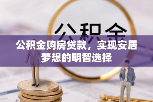 惠城公积金购房贷款，实现安居梦想的明智选择