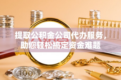 惠城提取公积金公司代办服务，助您轻松搞定资金难题