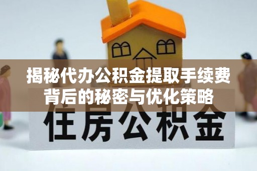 惠城揭秘代办公积金提取手续费背后的秘密与优化策略